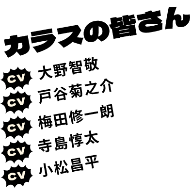 カラスの皆さん CV:大野智敬
                                                    CV:戸谷菊之介
                                                    CV:梅田修一朗
                                                    CV:寺島惇太
                                                    CV:小松昌平