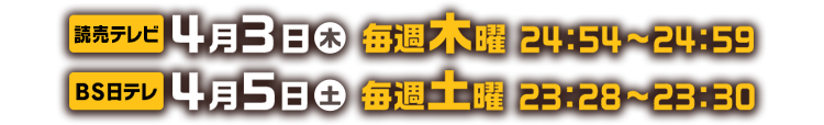 【読売テレビ】4月3日(木)毎週木曜24:54~24:59 【BS日テレ】4月5日(土)毎週土曜23:28~23:30